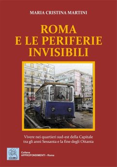 Roma e le periferie invisibili. Vivere nei quartieri sud-est della Capitale tra gli anni Sessanta e la fine degli Ottanta - Martini, Maria Cristina