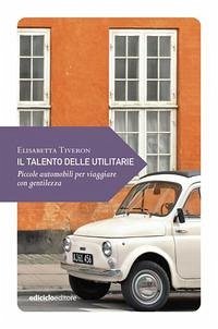 Il talento delle utilitarie. Piccole automobili per viaggiare con gentilezza - Tiveron, Elisabetta Il talento delle utilitarie. Piccole automobili per viaggiare con gentilezza - Tiveron, Elisabetta