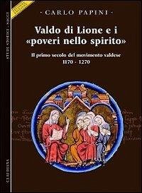 Valdo di Lione e i «poveri nello spirito». Il primo secolo del movimento valdese 1170-1270 - Papini, Carlo