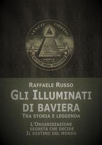 Gli illuminati di Baviera. Tra storia e leggenda - Russo, Raffaele