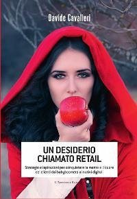 Un desiderio chiamato Retail. Strategie e ispirazioni per conquistare la mente e il cuore dei clienti dai babyboomers ai nativi digitali - Cavalieri, Davide