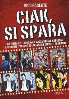 Ciak, si spara. Da «Romanzo Criminale» a «Gomorra» e «Suburra»: il crimine italiano sul grande e piccolo schermo - Parente, Nico