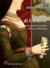 Cover Le rose di Cordova. Giovanna di Castiglia, follia e tradimento