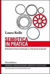 Semiotica in pratica. Strumenti per governare le strategie di brand - Rolle, Laura Semiotica in pratica. Strumenti per governare le strategie di brand - Rolle, Laura