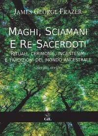 Maghi, sciamani e re-sacerdoti. Rituali, cerimonie, incantesimi e tradizioni del mondo ancestrale - Frazer, James George