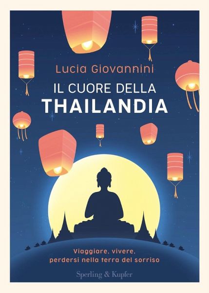 Il cuore della Thailandia. Viaggiare, vivere, perdersi nella terra del sorriso Il cuore della Thailandia. Viaggiare, vivere, perdersi nella terra del sorriso