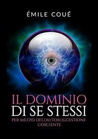 Il dominio di se stessi. Per mezzo dell'autosuggestione cosciente - Coué, Émile