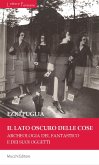 Il lato oscuro delle cose. Archeologia del fantastico e dei suoi oggetti Il lato oscuro delle cose. Archeologia del fantastico e dei suoi oggetti