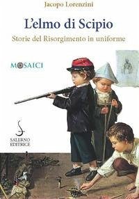 L' elmo di Scipio. Storie del Risorgimento in uniforme - Lorenzini, Jacopo