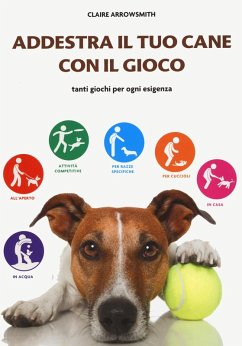 Addestra il tuo cane con il gioco. Tanti giochi per ogni esigenza - Arrowsmith, Claire