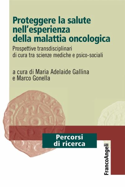 Proteggere la salute nell'esperienza della malattia oncologica. Prospettive transdisciplinari di cura tra scienze mediche e psico-sociali Proteggere la salute nell'esperienza della malattia oncologica. Prospettive transdisciplinari di cura tra scienze mediche e psico-sociali