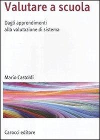 Valutare a scuola. Dagli apprendimenti alla valutazione di sistema - Castoldi, Mario