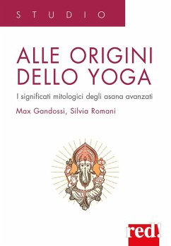 Alle origini dello yoga. I significati mitologici degli asana avanzati - Gandossi, Max; Romani, Silvia