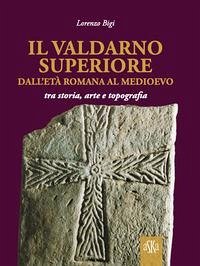 Cover Il Valdarno Superiore, dall'età romana al Medioevo tra arte, storia e topografia