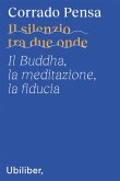 Il silenzio tra due onde. Il Buddha, la meditazione, la fiducia Il silenzio tra due onde. Il Buddha, la meditazione, la fiducia