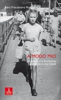 A modo mio. La guerra e la Resistenza raccontate ai miei nipoti - Fracastoro Rudi, Sara