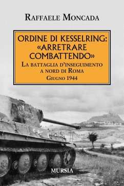 Ordine di Kesslring: 'Arretrare combattendo'. La battaglia d'inseguimento a Nord di Roma. Giugno 1944 - Moncada, Raffaele