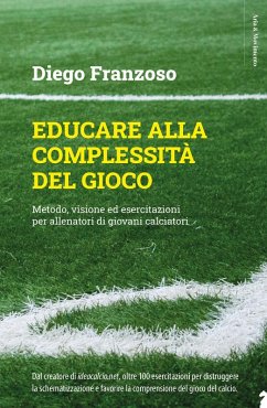 Educare alla complessità del gioco. Metodo, visione ed esercitazioni per allenatori di giovani calciatori - Franzoso, Diego