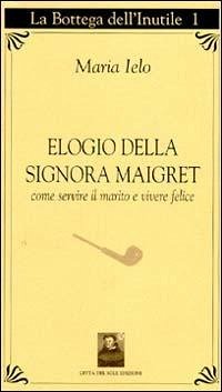 Elogio della signora Maigret. Come servire il marito e vivere felici - Ielo, Maria