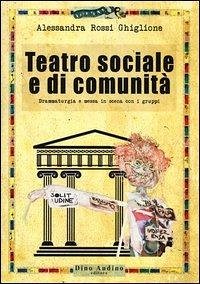 Teatro sociale e di comunità. Drammaturgia e messa in scena con i gruppi - Rossi Ghiglione, Alessandra