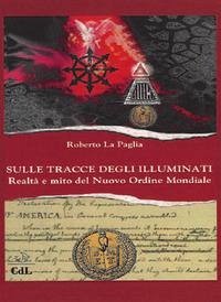 Sulle tracce degli Illuminati. Realtà e mito del Nuovo Ordine Mondiale - La Paglia, Roberto Sulle tracce degli Illuminati. Realtà e mito del Nuovo Ordine Mondiale - La Paglia, Roberto