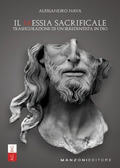Il Messia sacrificale. Trasfigurazione di un irredentista in Dio - Nava, Alessandro Il Messia sacrificale. Trasfigurazione di un irredentista in Dio - Nava, Alessandro