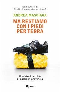 Ma restiamo con i piedi per terra. Una storia eroica di calcio in provincia - Masciaga, Andrea