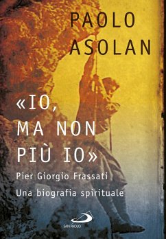 «Io, ma non più io». Pier Giorgio Frassati. Una biografia spirituale - Asolan, Paolo «Io, ma non più io». Pier Giorgio Frassati. Una biografia spirituale - Asolan, Paolo