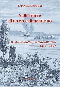 Sulle tracce di un eroe dimenticato. Teodoro Vitalini, da Salò all'Italia (1834-1899) - Marini, Emanuele