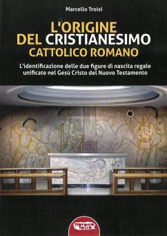 L' origine del cristianesimo cattolico romano. L'identificazione delle due figure di nascita regale unificate nel Gesù Cristo del Nuovo Testamento - Troisi, Marcello