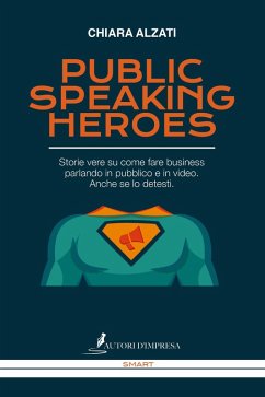Public speaking heroes. Storie vere su come fare business parlando in pubblico e in video. Anche se lo detesti - Alzati, Chiara
