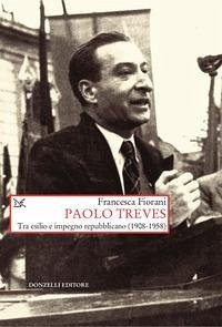 Paolo Treves. Tra esilio e impegno repubblicano (1908-1958) - Fiorani, Francesca