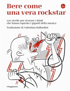 Bere come una vera rockstar. 100 ricette per ricreare i drink che hanno ispirato i giganti della musica