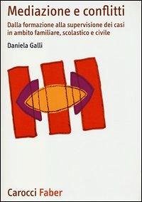 Mediazione e conflitti. Dalla formazione alla supervisione dei casi in ambito familiare, scolastico e civile - Galli, Daniela