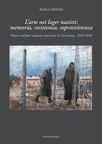 L' arte nei lager nazisti: memoria, resistenza, sopravvivenza. Pittori militari italiani internati in Germania, 1943-1945 - Cintoli, Paola