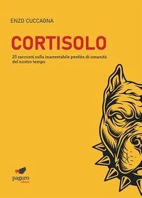 Cortisolo. 23 racconti sulla inarrestabile perdita di umanità del nostro tempo - Cuccagna, Enzo