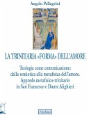 La trinitaria 'forma' dell'amore. Teologia come comunicazione: dalla semiotica alla metafisica dell'amore. Approdo metafisico-trinitario in San Francesco e Dante Alighieri La trinitaria 'forma' dell'amore. Teologia come comunicazione: dalla semiotica alla metafisica dell'amore. Approdo metafisico-trinitario in San Francesco e Dante Alighieri