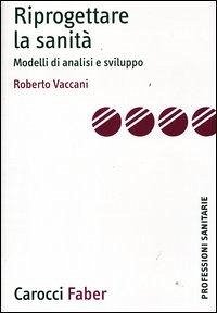 Riprogettare la sanità. Modelli di analisi e sviluppo - Vaccani, Roberto