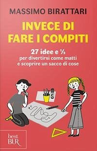 Invece di fare i compiti. 27 idee e 1/2 per divertirsi come matti e scoprire un sacco di cose - Birattari, Massimo