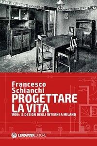Progettare la vita. 1906: il design degli interni a Milano - Schianchi, Francesco