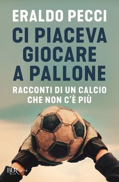 Ci piaceva giocare a pallone. Racconti di un calcio che non c'è più - Pecci, Eraldo