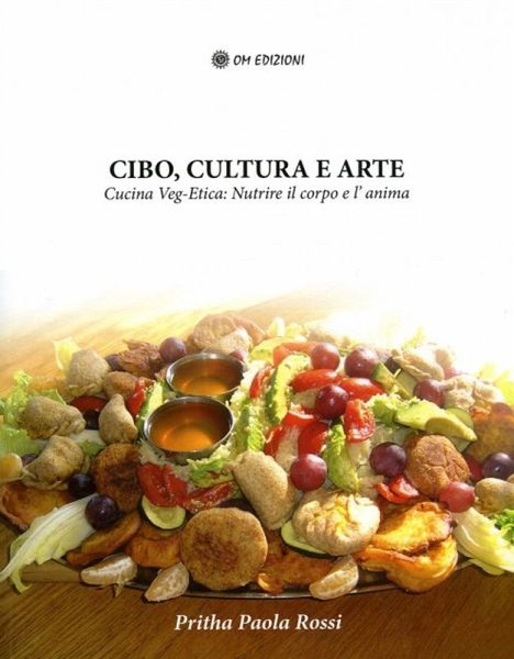 Cibo, cultura e arte. Cucina Veg-Etica: nutrire il corpo e l'anima Cibo, cultura e arte. Cucina Veg-Etica: nutrire il corpo e l'anima