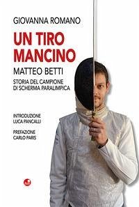 Un tiro mancino. Matteo Betti. Storia del campione di scherma parlimpica - Romano, Giovanna