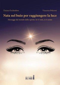 Nata nel buio per raggiungere la luce. Messaggi dal mondo dello spirito. Io ti vedo, io ti sento - Occhiodoro, Tiziana; Poli, Vincenzo
