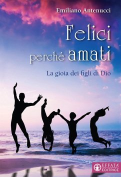 Felici perché amati. La gioia dei figli di Dio - Antenucci, Emiliano
