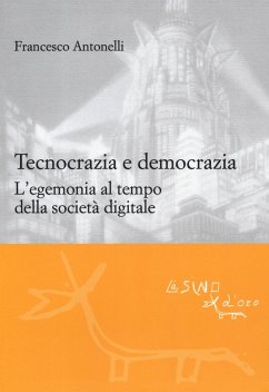 Tecnocrazia e democrazia. L'egemonia al tempo della società digitale - Antonelli, Francesco