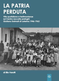La patria perduta. Vita quotidiana e testimonianze sul Centro raccolta profughi Giuliano Dalmati di Laterina 1946-1963 - Varutti, Elio