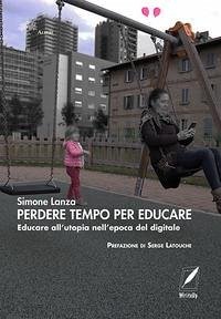 Perdere tempo per educare. Educare all'utopia nell'epoca del digitale - Lanza, Simone