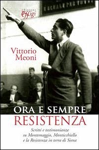 Ora e sempre resistenza. Scritti e testimonianze su Montemaggio, Monticchiello e la Resistenza in terra di Siena - Meoni, Vittorio