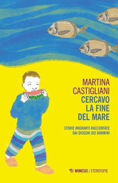 Cercavo la fine del mare. Storie migranti raccontate dai disegni dei bambini - Castigliani, Martina
